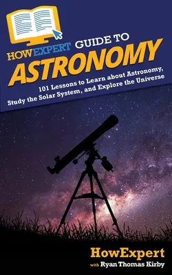 Guida per esperti all'astronomia: 101 lezioni per imparare l'astronomia, studiare il sistema solare ed esplorare l'universo - HowExpert Guide to Astronomy: 101 Lessons to Learn about Astronomy, Study the Solar System, and Explore the Universe