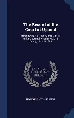 Il registro del tribunale di Upland: In Pennsylvania. Dal 1676 al 1681. e un diario militare, tenuto dal maggiore E. Denny, dal 1781 al 1795. - The Record of the Court at Upland: In Pennsylvania. 1676 to 1681. and a Military Journal, Kept by Major E. Denny, 1781 to 1795