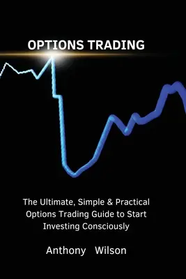 Trading di opzioni: La guida definitiva, semplice e pratica al trading di opzioni per iniziare a investire consapevolmente - Options Trading: The Ultimate, Simple & Practical Options Trading Guide to Start Investing Consciously