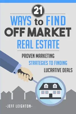 21 modi per trovare immobili fuori mercato: Strategie di marketing collaudate per trovare affari vantaggiosi - 21 Ways to Find Off Market Real Estate: Proven Marketing Strategies to Finding Lucrative Deals