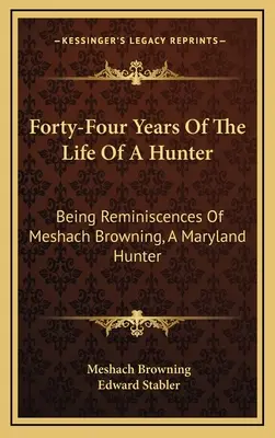 Quarantaquattro anni di vita di un cacciatore: Ricordi di Meshach Browning, un cacciatore del Maryland - Forty-Four Years Of The Life Of A Hunter: Being Reminiscences Of Meshach Browning, A Maryland Hunter