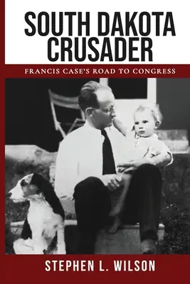 Il crociato del Sud Dakota: La strada di Francis Case verso il Congresso - South Dakota Crusader: Francis Case's Road to Congress