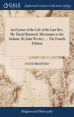 Un estratto della vita del defunto Rev. David Brainerd, missionario presso gli indiani. Di John Wesley, ... Quarta edizione - An Extract of the Life of the Late Rev. Mr. David Brainerd, Missionary to the Indians. By John Wesley, ... The Fourth Edition
