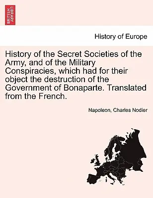 Storia delle società segrete dell'esercito e delle cospirazioni militari che avevano come obiettivo la distruzione del governo di Bonaparte - History of the Secret Societies of the Army, and of the Military Conspiracies, Which Had for Their Object the Destruction of the Government of Bonapar