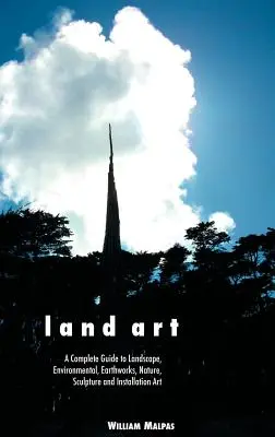 Land Art: Una guida completa all'arte del paesaggio, dell'ambiente, delle opere di terra, della natura, della scultura e dell'installazione - Land Art: A Complete Guide to Landscape, Environmental, Earthworks, Nature, Sculpture and Installation Art