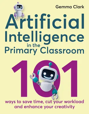 L'intelligenza artificiale nella scuola primaria: 101 modi per risparmiare tempo, ridurre il carico di lavoro e aumentare la creatività - Artificial Intelligence in the Primary Classroom: 101 Ways to Save Time, Cut Your Workload and Enhance Your Creativity