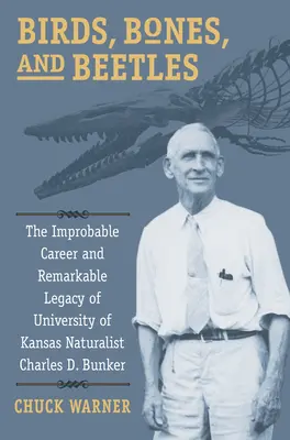 Uccelli, ossa e scarafaggi: L'improbabile carriera e la notevole eredità del naturalista dell'Università del Kansas Charles D. Bunker - Birds, Bones, and Beetles: The Improbable Career and Remarkable Legacy of University of Kansas Naturalist Charles D. Bunker