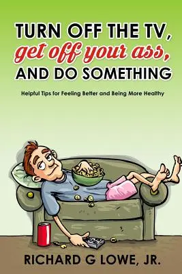 Spegni la televisione, alza le chiappe e fai qualcosa: consigli utili per sentirsi meglio ed essere più in salute - Turn off Your Television, Get off Your Ass, and Do Something: Helpful Tips for Feeling Better and Being More Healthy