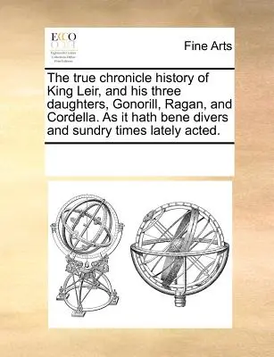 La vera storia di Re Leir e delle sue tre figlie, Gonorill, Ragan e Cordella, così come è stata recitata ultimamente in diverse e diverse occasioni. - The True Chronicle History of King Leir, and His Three Daughters, Gonorill, Ragan, and Cordella. as It Hath Bene Divers and Sundry Times Lately Acted.