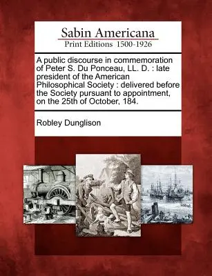Discorso pubblico in commemorazione di Peter S. Du Ponceau, LL. D.: Presidente della Società Filosofica Americana: Tenuto davanti alla Società - A Public Discourse in Commemoration of Peter S. Du Ponceau, LL. D.: Late President of the American Philosophical Society: Delivered Before the Society
