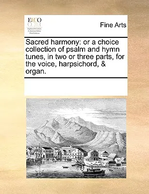 Armonia sacra: O una raccolta scelta di salmi e inni, in due o tre parti, per voce, clavicembalo e organo. - Sacred Harmony: Or a Choice Collection of Psalm and Hymn Tunes, in Two or Three Parts, for the Voice, Harpsichord, & Organ.