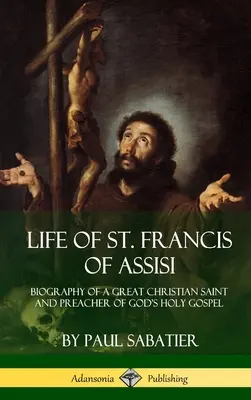 Vita di San Francesco d'Assisi: Biografia di un grande santo cristiano e predicatore del santo Vangelo di Dio - Life of St. Francis of Assisi: Biography of a Great Christian Saint and Preacher of God's Holy Gospel