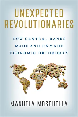 Rivoluzionari inattesi: Come le banche centrali hanno creato e disfatto l'ortodossia economica - Unexpected Revolutionaries: How Central Banks Made and Unmade Economic Orthodoxy