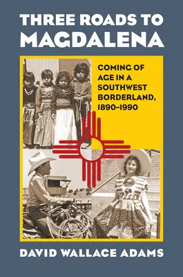 Tre strade per Magdalena: l'adolescenza in una terra di confine del sud-ovest, 1890-1990 - Three Roads to Magdalena: Coming of Age in a Southwest Borderland, 1890-1990