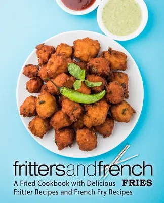 Frittelle e patatine fritte: Un libro di cucina fritta con deliziose ricette di frittelle e patatine fritte - Fritters and French Fries: A Fried Cookbook with Delicious Fritter Recipes and French Fry Recipes