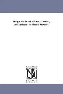 Irrigazione per la fattoria, il giardino e il frutteto. di Henry Stewart. - Irrigation For the Farm, Garden, and orchard. by Henry Stewart.