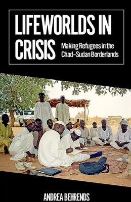 Mondi di vita in crisi: Rifugiati nelle zone di confine tra Ciad e Sudan - Lifeworlds in Crisis: Making Refugees in the Chad-Sudan Borderlands