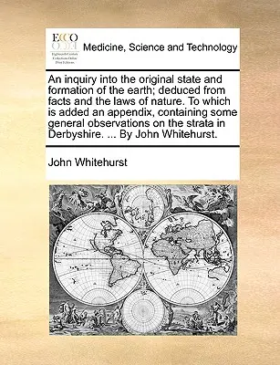 An Inquiry Into the Original State and Formation of the Earth; Deduced from Facts and the Laws of Nature. to Which Is Added an Appendix, Containing So