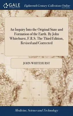 Un'indagine sullo stato originale e sulla formazione della Terra. Di John Whitehurst, F.R.S. Terza edizione, riveduta e corretta. - An Inquiry Into the Original State and Formation of the Earth. By John Whitehurst, F.R.S. The Third Edition, Revised and Corrected