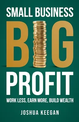 Piccola impresa, grande profitto: Lavorare meno, guadagnare di più, costruire ricchezza - Small Business, Big Profit Profit: Work less, earn more, build wealth