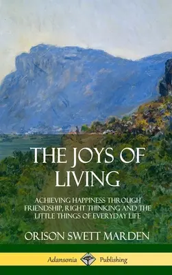 La gioia di vivere: Raggiungere la felicità attraverso l'amicizia, il giusto pensiero e le piccole cose della vita quotidiana - The Joys of Living: Achieving Happiness Through Friendship, Right Thinking and the Little Things of Everyday Life