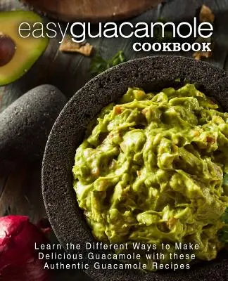 Ricettario del guacamole facile: Impara i diversi modi per preparare un delizioso guacamole con queste autentiche ricette di guacamole - Easy Guacamole Cookbook: Learn the Different Ways to Make Delicious Guacamole with these Authentic Guacamole Recipes