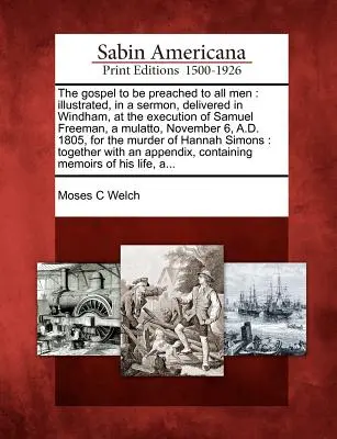 Il Vangelo da predicare a tutti gli uomini: illustrato in un sermone pronunciato a Windham, in occasione dell'esecuzione di Samuel Freeman, un mulatto, il 6 novembre d.C. - The Gospel to Be Preached to All Men: Illustrated, in a Sermon, Delivered in Windham, at the Execution of Samuel Freeman, a Mulatto, November 6, A.D.