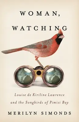 Donna che guarda: Louise de Kiriline Lawrence e gli uccelli canori di Pimisi Bay - Woman, Watching: Louise de Kiriline Lawrence and the Songbirds of Pimisi Bay