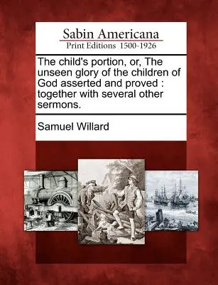 La porzione del bambino, o la gloria invisibile dei figli di Dio affermata e dimostrata: Insieme a diversi altri sermoni. - The Child's Portion, Or, the Unseen Glory of the Children of God Asserted and Proved: Together with Several Other Sermons.