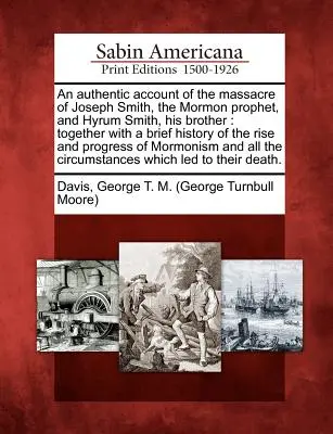 Un resoconto autentico del massacro di Joseph Smith, il profeta mormone, e di Hyrum Smith, suo fratello: Insieme a una breve storia dell'ascesa e dell'evoluzione di Joseph Smith e di Hyrum Smith, suo fratello. - An Authentic Account of the Massacre of Joseph Smith, the Mormon Prophet, and Hyrum Smith, His Brother: Together with a Brief History of the Rise and