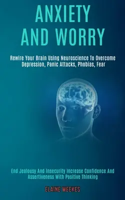 Ansia e preoccupazione: Ricablare il cervello usando le neuroscienze per superare depressione, attacchi di panico, fobie, paura (porre fine a gelosia e insicurezza) - Anxiety and Worry: Rewire Your Brain Using Neuroscience to Overcome Depression, Panic Attacks, Phobias, Fear (End Jealousy and Insecurity