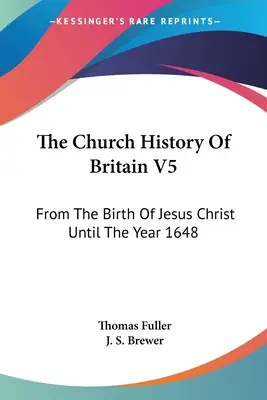 Storia della Chiesa di Gran Bretagna V5: Dalla nascita di Gesù Cristo fino all'anno 1648 - The Church History Of Britain V5: From The Birth Of Jesus Christ Until The Year 1648