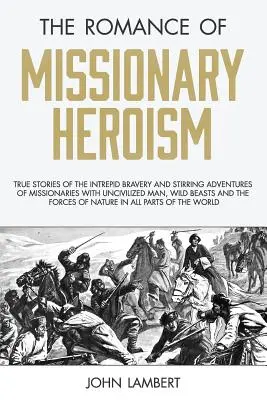 Il romanzo dell'eroismo missionario: Storie vere dell'intrepido coraggio e delle avvincenti avventure dei missionari con gli uomini incivili, le bestie selvagge e gli animali selvatici. - The Romance of Missionary Heroism: True Stories of the Intrepid Bravery and Stirring Adventures of Missionaries with Uncivilized Man, Wild Beasts and