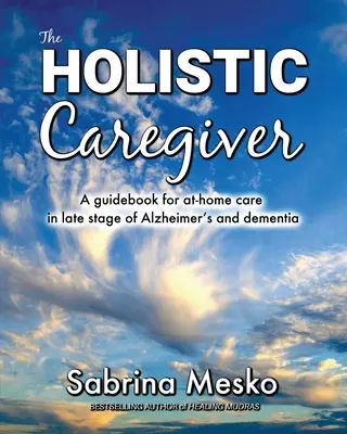 Il caregiver olistico: Una guida per l'assistenza domiciliare nell'ultimo stadio dell'Alzheimer e della demenza senile - The Holistic Caregiver: A guidebook for at-home care in late stage of Alzheimer's and dementia