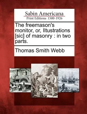 The Freemason's Monitor, Or, Iltustrations [Sic] of Masonry: In due parti. - The Freemason's Monitor, Or, Iltustrations [Sic] of Masonry: In Two Parts.