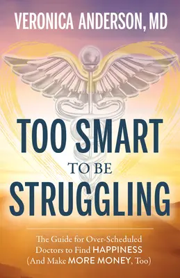 Troppo intelligente per lottare: La guida per i medici sovraccarichi di lavoro per trovare la felicità - Too Smart to Be Struggling: The Guide for Over-Scheduled Doctors to Find Happiness