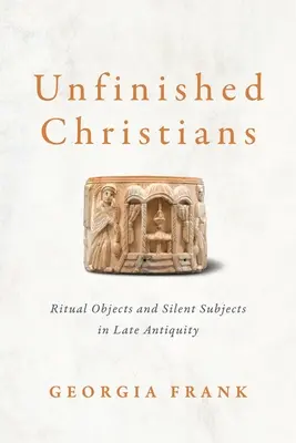 Cristiani incompiuti: Oggetti rituali e soggetti silenziosi nella tarda antichità - Unfinished Christians: Ritual Objects and Silent Subjects in Late Antiquity