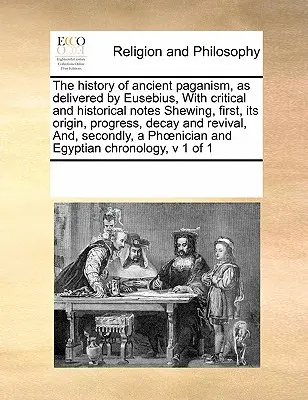 La storia dell'antico paganesimo, così come è stata presentata da Eusebio, con note critiche e storiche che ne illustrano, in primo luogo, l'origine, il progresso, la decadenza e la rinascita, - The History of Ancient Paganism, as Delivered by Eusebius, with Critical and Historical Notes Shewing, First, Its Origin, Progress, Decay and Revival,