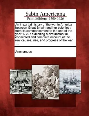 Una storia imparziale della guerra in America tra la Gran Bretagna e le sue colonie: dal suo inizio alla fine dell'anno 1779: con un'esposizione di cir - An impartial history of the war in America between Great Britain and her colonies: from its commencement to the end of the year 1779: exhibiting a cir