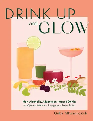 Bevi e risplendi: Bevande analcoliche infuse di adattogeni per un benessere, un'energia e uno stress ottimali - Drink Up and Glow: Non-Alcoholic, Adaptogen-Infused Drinks for Optimal Wellness, Energy, and Stress Relief