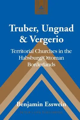 Truber, Ungnad e Vergerio: Chiese territoriali nei confini asburgico-ottomani - Truber, Ungnad & Vergerio: Territorial Churches in the Habsburg/Ottoman Borderlands