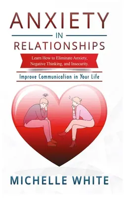 Ansia nelle relazioni: Imparare a eliminare l'ansia, il pensiero negativo e l'insicurezza per migliorare la comunicazione nella vostra vita - Anxiety in Relationships: Learn How to Eliminate Anxiety, Negative Thinking, and Insecurity Improve Communication in Your Life