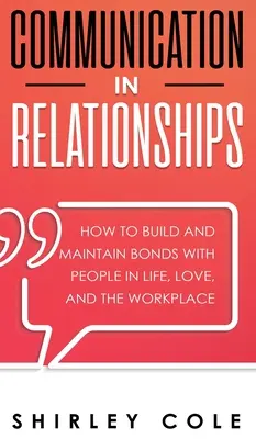 La comunicazione nelle relazioni: Come costruire e mantenere i legami con le persone nella vita, nell'amore e sul posto di lavoro - Communication In Relationships: How To Build And Maintain Bonds With People In Life, Love, And The Workplace