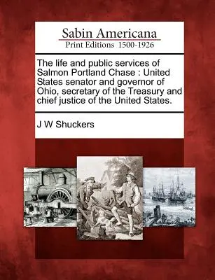 La vita e i servizi pubblici di Salmon Portland Chase: Senatore degli Stati Uniti e governatore dell'Ohio, segretario al Tesoro e presidente della Corte di Giustizia. - The life and public services of Salmon Portland Chase: United States senator and governor of Ohio, secretary of the Treasury and chief justice of the