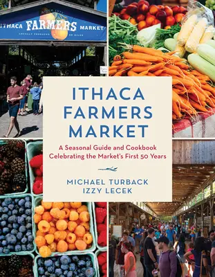 Ithaca Farmers Market: Una guida stagionale e un ricettario per celebrare i primi 50 anni del mercato - Ithaca Farmers Market: A Seasonal Guide and Cookbook Celebrating the Market's First 50 Years