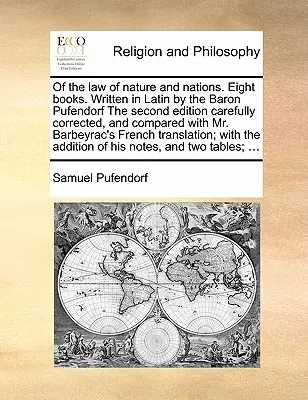 Della legge della natura e delle nazioni. Otto libri. Scritta in latino dal barone Pufendorf La seconda edizione accuratamente corretta e confrontata con quella del signor B - Of the law of nature and nations. Eight books. Written in Latin by the Baron Pufendorf The second edition carefully corrected, and compared with Mr. B