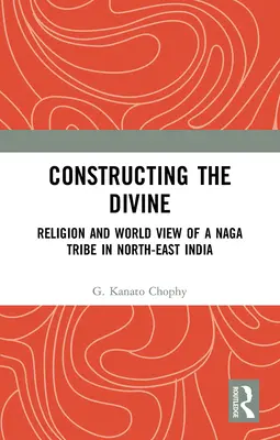 Costruire il divino: Religione e visione del mondo di una tribù Naga nel Nord-Est dell'India - Constructing the Divine: Religion and World View of a Naga Tribe in North-East India