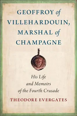 Geoffroy di Villehardouin, maresciallo di Champagne: la sua vita e le sue memorie della quarta crociata - Geoffroy of Villehardouin, Marshal of Champagne: His Life and Memoirs of the Fourth Crusade