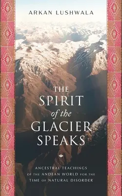 Lo spirito del ghiacciaio parla: Insegnamenti ancestrali del mondo andino per il tempo del disordine naturale - The Spirit of the Glacier Speaks: Ancestral Teachings of the Andean World for the Time of Natural Disorder