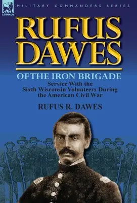 Rufus Dawes della Brigata di Ferro: Il servizio con il Sesto Volontari del Wisconsin durante la guerra civile americana - Rufus Dawes of the Iron Brigade: Service with the Sixth Wisconsin Volunteers During the American Civil War